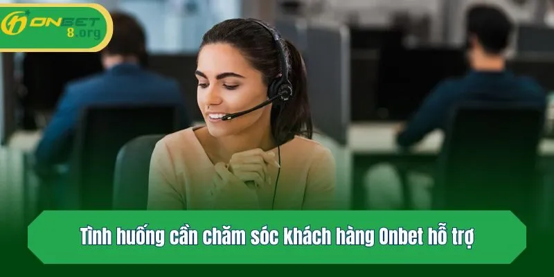 Tình huống cần chăm sóc khách hàng Onbet hỗ trợ