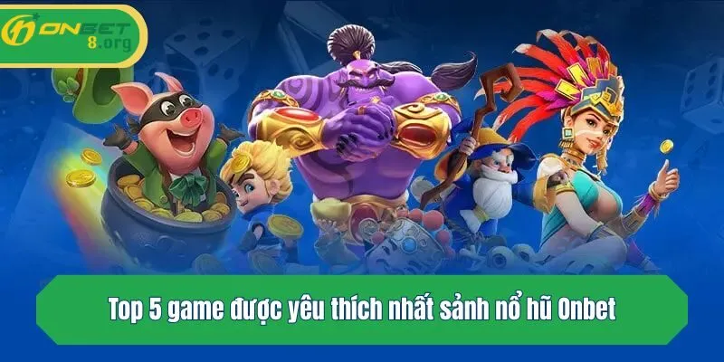Top 5 game được yêu thích nhất sảnh nổ hũ Onbet
