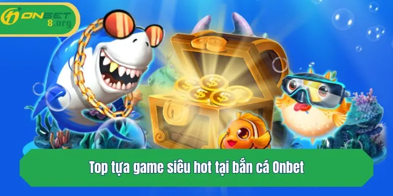 Top tựa game siêu hot tại bắn cá Onbet