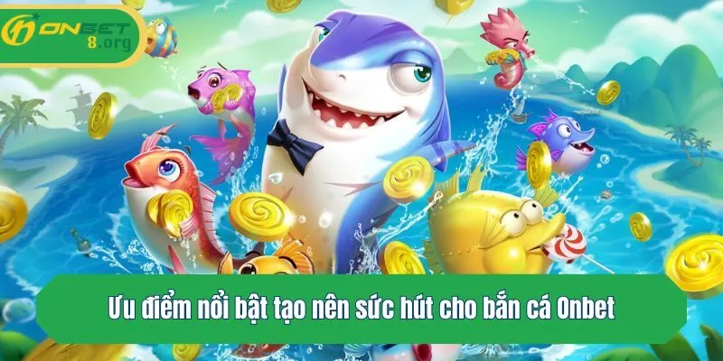 Ưu điểm nổi bật tạo nên sức hút cho bắn cá Onbet